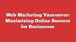 Web Marketing Vancouver: Maximizing Online Success for Businesses