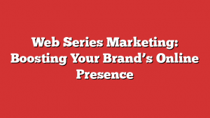 Web Series Marketing: Boosting Your Brand’s Online Presence