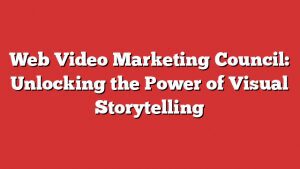 Web Video Marketing Council: Unlocking The Power Of Visual Storytelling 1 Web Video Marketing Council: Unlocking The Power Of Visual Storytelling