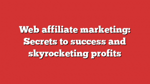 Web affiliate marketing: Secrets to success and skyrocketing profits