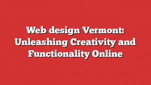 Web design Vermont: Unleashing Creativity and Functionality Online