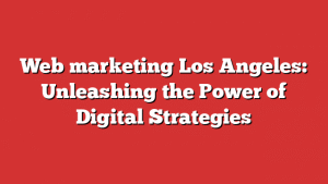 Web marketing Los Angeles: Unleashing the Power of Digital Strategies