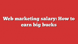 Web marketing salary: How to earn big bucks