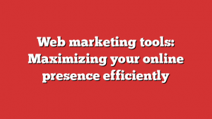 Web marketing tools: Maximizing your online presence efficiently