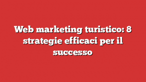 Web marketing turistico: 8 strategie efficaci per il successo