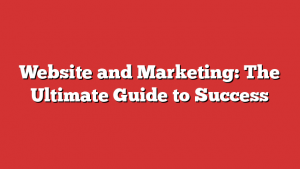 Website and Marketing: The Ultimate Guide to Success