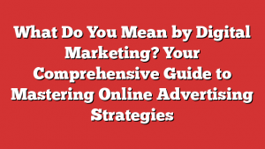What Do You Mean by Digital Marketing? Your Comprehensive Guide to Mastering Online Advertising Strategies