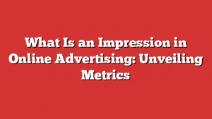 What Is an Impression in Online Advertising: Unveiling Metrics