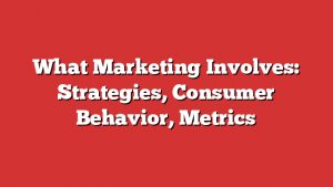 What Marketing Involves: Strategies, Consumer Behavior, Metrics
