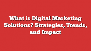 What Is Digital Marketing Solutions? Strategies, Trends, And Impact