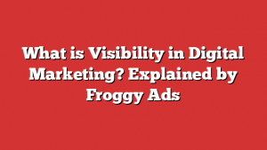 What Is Visibility In Digital Marketing? Explained By Froggy Ads