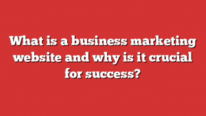 What is a business marketing website and why is it crucial for success?