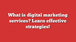 What Is Digital Marketing Services? Learn Effective Strategies!