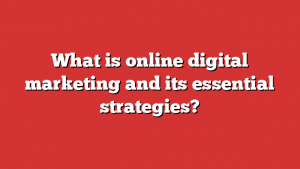 What Is Online Digital Marketing And Its Essential Strategies?