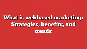 What is webbased marketing: Strategies, benefits, and trends
