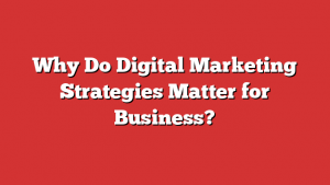 Why Do Digital Marketing Strategies Matter for Business?