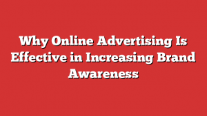 Why Online Advertising Is Effective in Increasing Brand Awareness