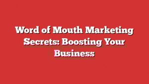 Word Of Mouth Marketing Secrets: Boosting Your Business 5 Word Of Mouth Marketing Secrets: Boosting Your Business