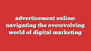 advertisement online: navigating the everevolving world of digital marketing