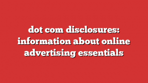 dot com disclosures: information about online advertising essentials