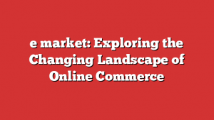 e market: Exploring the Changing Landscape of Online Commerce