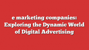 e marketing companies: Exploring the Dynamic World of Digital Advertising