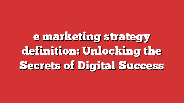 E Marketing Strategy Definition: Unlocking The Secrets Of Digital
