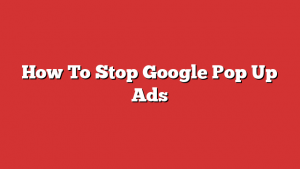 How To Stop Google Pop Up Ads