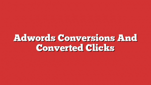 Adwords Conversions And Converted Clicks