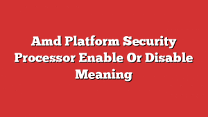 Amd Platform Security Processor Enable Or Disable Meaning