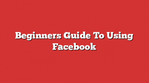 Beginners Guide To Using Facebook