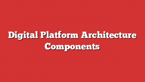 Digital Platform Architecture Components Digital Platform Architecture Components