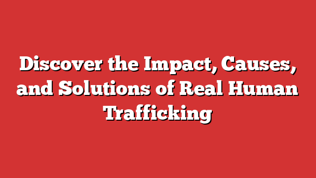 Discover the Impact, Causes, and Solutions of Real Human Trafficking