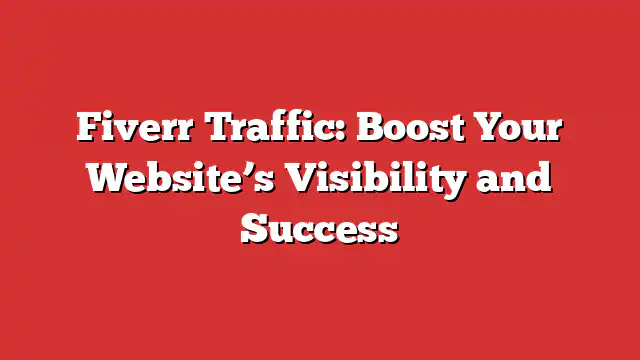Fiverr Traffic: Boost Your Website’s Visibility and Success