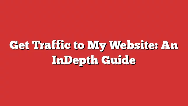 Get Traffic To My Website: An Indepth Guide 7 Get Traffic To My Website: An Indepth Guide