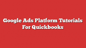 Google Ads Platform Tutorials For Quickbooks