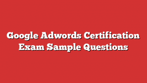 Google Adwords Certification Exam Sample Questions