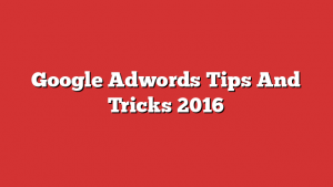 Google Adwords Tips And Tricks 2016