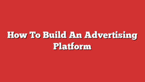 How To Build An Advertising Platform