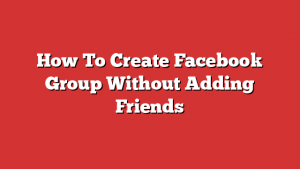 How To Create Facebook Group Without Adding Friends