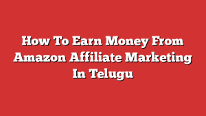 How To Earn Money From Amazon Affiliate Marketing In Telugu