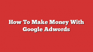 How To Make Money With Google Adwords