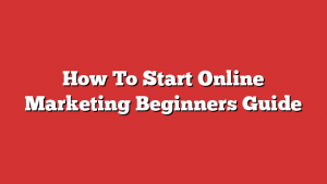 How To Start Online Marketing Beginners Guide