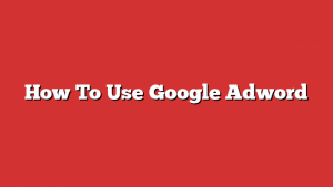 How To Use Google Adword