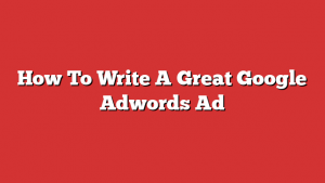 How To Write A Great Google Adwords Ad