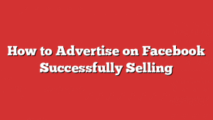 How To Advertise On Facebook Successfully Selling