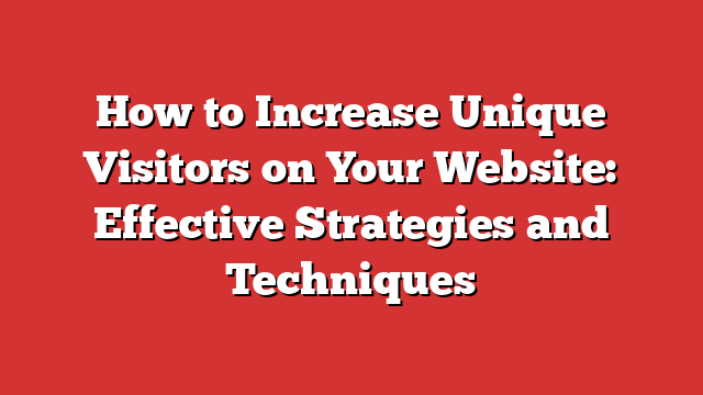 How to Increase Unique Visitors on Your Website: Effective Strategies and Techniques