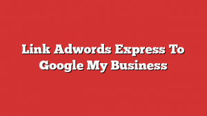 Link Adwords Express To Google My Business