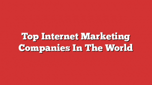 Top Internet Marketing Companies In The World