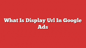 What Is Display Url In Google Ads